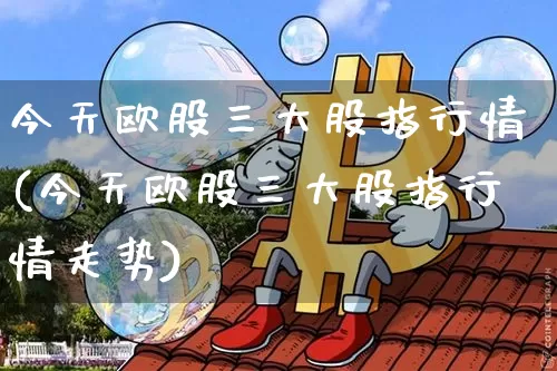 今天欧股三大股指行情(今天欧股三大股指行情走势)_https://www.cangshenghg.com_北交所_第1张