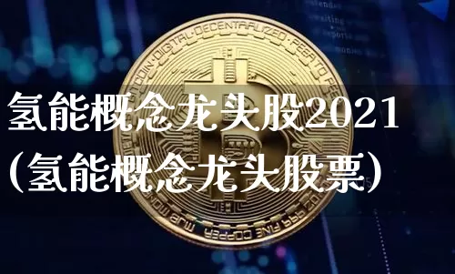 氢能概念龙头股2021(氢能概念龙头股票)_https://www.cangshenghg.com_财经新闻_第1张