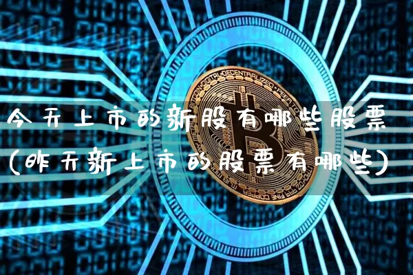今天上市的新股有哪些股票(昨天新上市的股票有哪些)_https://www.cangshenghg.com_A股_第1张