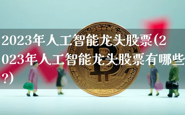 2023年人工智能龙头股票(2023年人工智能龙头股票有哪些?)_https://www.cangshenghg.com_北交所_第1张