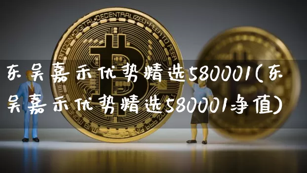 东吴嘉禾优势精选580001(东吴嘉禾优势精选580001净值)_https://www.cangshenghg.com_北交所_第1张