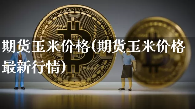 期货玉米价格(期货玉米价格最新行情)_https://www.cangshenghg.com_创业板_第1张