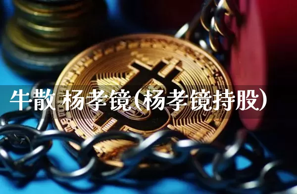 牛散 杨孝镜(杨孝镜持股)_https://www.cangshenghg.com_创业板_第1张