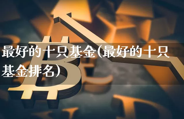 最好的十只基金(最好的十只基金排名)_https://www.cangshenghg.com_财经新闻_第1张