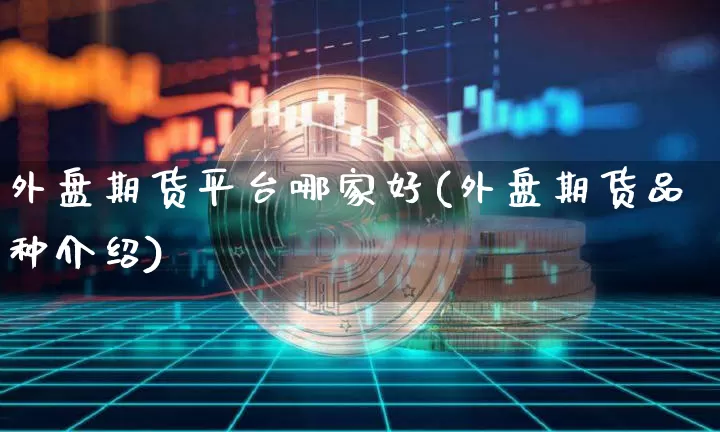外盘期货平台哪家好(外盘期货品种介绍)_https://www.cangshenghg.com_财经新闻_第1张