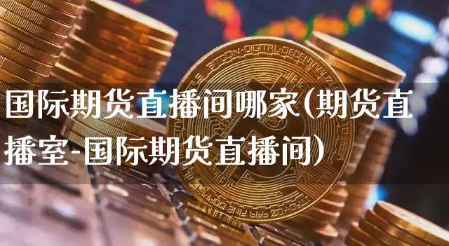 国际期货直播间哪家(期货直播室-国际期货直播间)_https://www.cangshenghg.com_科创板_第1张
