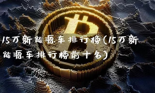 15万新能源车排行榜(15万新能源车排行榜前十名)_https://www.cangshenghg.com_财经新闻_第1张