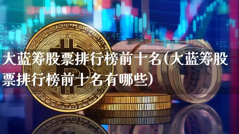 大蓝筹股票排行榜前十名(大蓝筹股票排行榜前十名有哪些)_https://www.cangshenghg.com_创业板_第1张