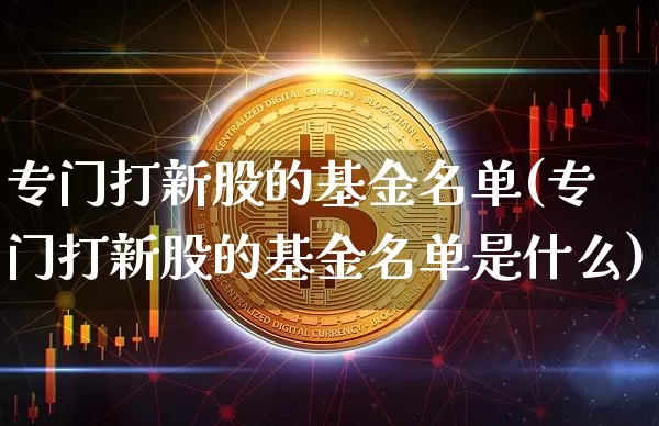 专门打新股的基金名单(专门打新股的基金名单是什么)_https://www.cangshenghg.com_创业板_第1张