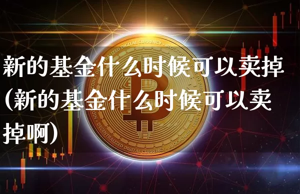 新的基金什么时候可以卖掉(新的基金什么时候可以卖掉啊)_https://www.cangshenghg.com_财经新闻_第1张