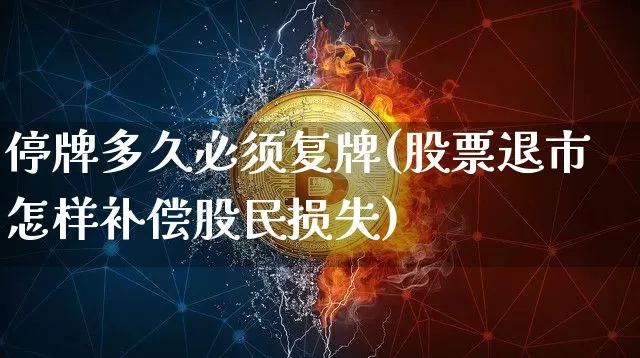 停牌多久必须复牌(股票退市怎样补偿股民损失)_https://www.cangshenghg.com_财经新闻_第1张