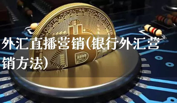 外汇直播营销(银行外汇营销方法)_https://www.cangshenghg.com_科创板_第1张