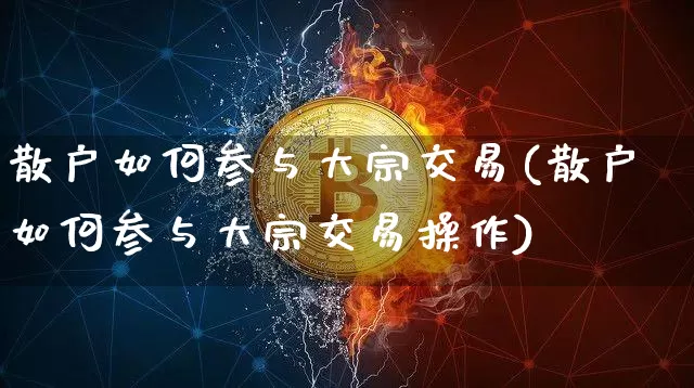 散户如何参与大宗交易(散户如何参与大宗交易操作)_https://www.cangshenghg.com_北交所_第1张