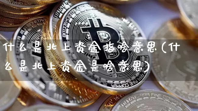 什么是北上资金指啥意思(什么是北上资金是啥意思)_https://www.cangshenghg.com_财经新闻_第1张