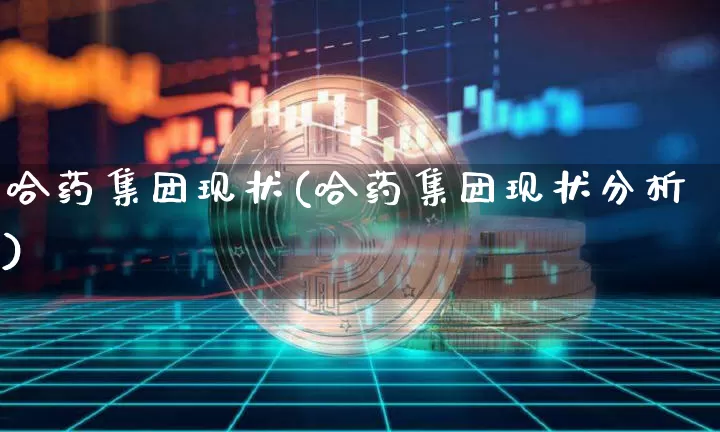 哈药集团现状(哈药集团现状分析)_https://www.cangshenghg.com_创业板_第1张