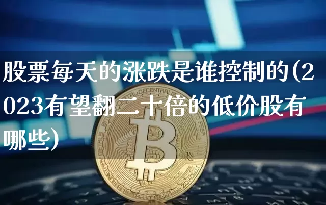 股票每天的涨跌是谁控制的(2023有望翻二十倍的低价股有哪些)_https://www.cangshenghg.com_财经新闻_第1张