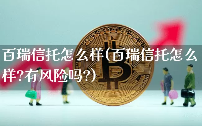 百瑞信托怎么样(百瑞信托怎么样?有风险吗?)_https://www.cangshenghg.com_财经新闻_第1张