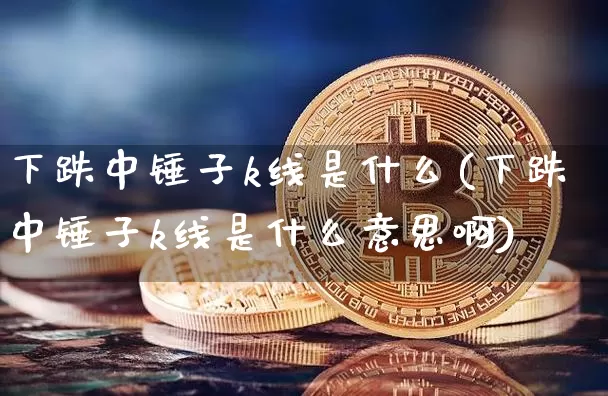 下跌中锤子k线是什么(下跌中锤子k线是什么意思啊)_https://www.cangshenghg.com_科创板_第1张