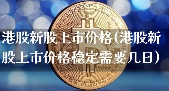 港股新股上市价格(港股新股上市价格稳定需要几日)_https://www.cangshenghg.com_科创板_第1张