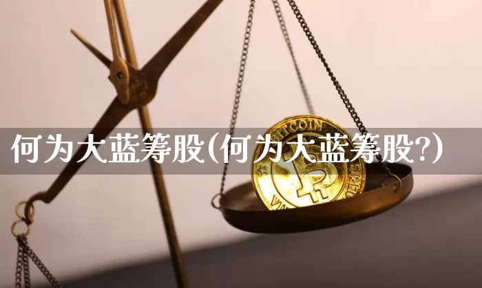 何为大蓝筹股(何为大蓝筹股?)_https://www.cangshenghg.com_A股_第1张