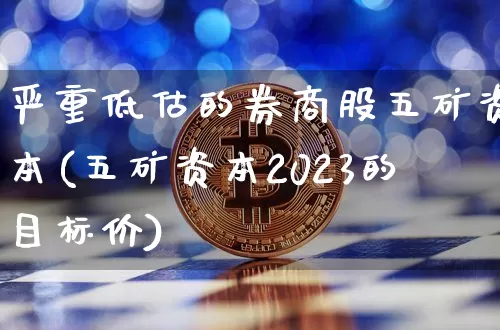 严重低估的券商股五矿资本(五矿资本2023的目标价)_https://www.cangshenghg.com_北交所_第1张
