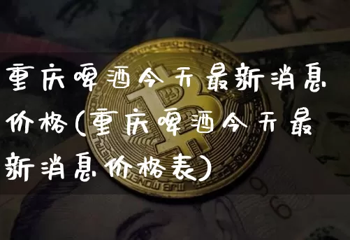 重庆啤酒今天最新消息价格(重庆啤酒今天最新消息价格表)_https://www.cangshenghg.com_财经新闻_第1张
