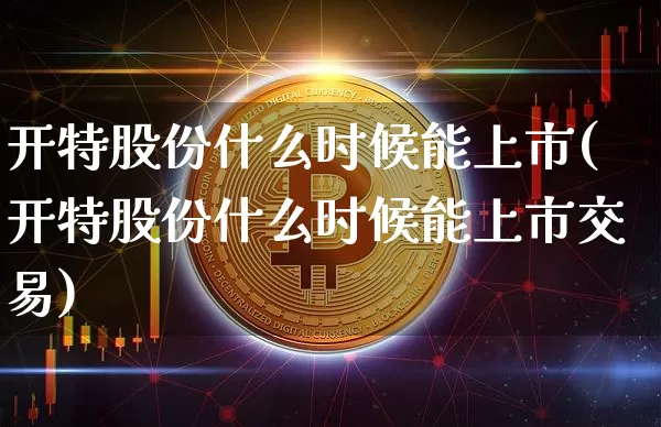 开特股份什么时候能上市(开特股份什么时候能上市交易)_https://www.cangshenghg.com_财经新闻_第1张