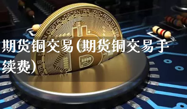 期货铜交易(期货铜交易手续费)_https://www.cangshenghg.com_财经新闻_第1张