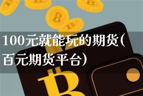 100元就能玩的期货(百元期货平台)_https://www.cangshenghg.com_创业板_第1张