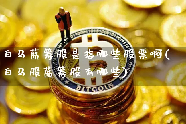 白马蓝筹股是指哪些股票啊(白马股蓝筹股有哪些)_https://www.cangshenghg.com_创业板_第1张