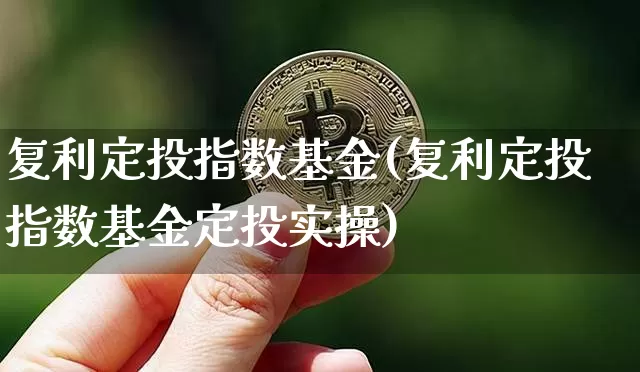 复利定投指数基金(复利定投指数基金定投实操)_https://www.cangshenghg.com_科创板_第1张