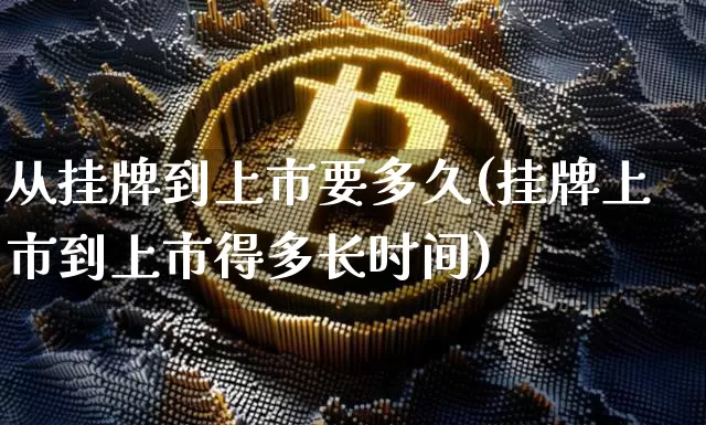 从挂牌到上市要多久(挂牌上市到上市得多长时间)_https://www.cangshenghg.com_科创板_第1张