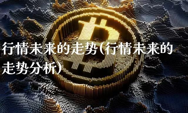 行情未来的走势(行情未来的走势分析)_https://www.cangshenghg.com_科创板_第1张