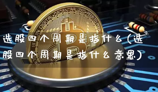 选股四个周期是指什么(选股四个周期是指什么意思)_https://www.cangshenghg.com_财经新闻_第1张