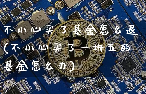 不小心买了基金怎么退(不小心买了一块五的基金怎么办)_https://www.cangshenghg.com_财经新闻_第1张
