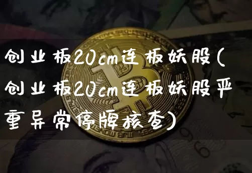 创业板20cm连板妖股(创业板20cm连板妖股严重异常停牌核查)_https://www.cangshenghg.com_创业板_第1张