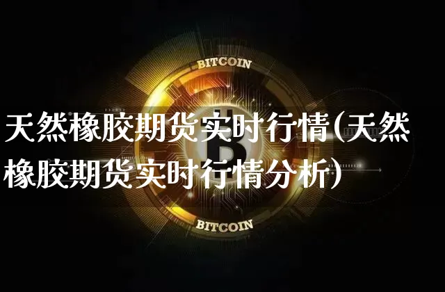 天然橡胶期货实时行情(天然橡胶期货实时行情分析)_https://www.cangshenghg.com_A股_第1张