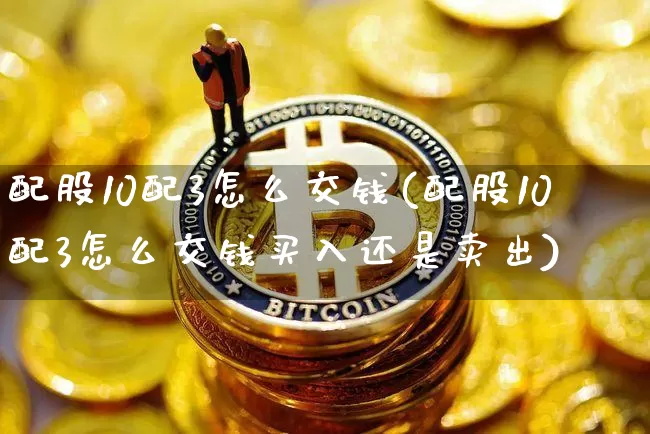 配股10配3怎么交钱(配股10配3怎么交钱买入还是卖出)_https://www.cangshenghg.com_创业板_第1张