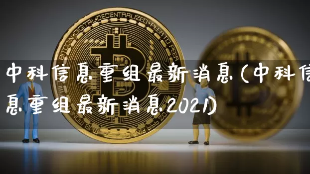 中科信息重组最新消息(中科信息重组最新消息2021)_https://www.cangshenghg.com_创业板_第1张