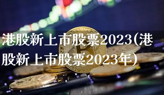 港股新上市股票2023(港股新上市股票2023年)_https://www.cangshenghg.com_创业板_第1张