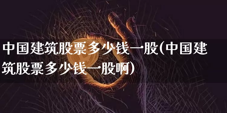 中国建筑股票多少钱一股(中国建筑股票多少钱一股啊)_https://www.cangshenghg.com_北交所_第1张