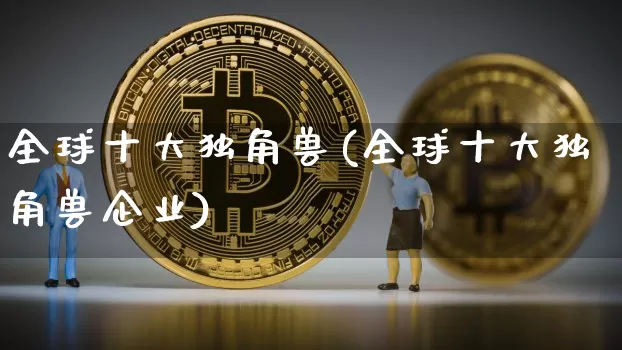 全球十大独角兽(全球十大独角兽企业)_https://www.cangshenghg.com_创业板_第1张