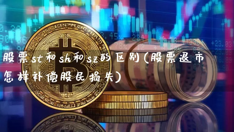 股票st和sh和sz的区别(股票退市怎样补偿股民损失)_https://www.cangshenghg.com_创业板_第1张