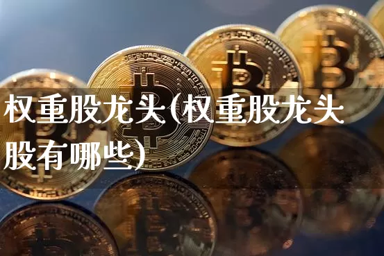 权重股龙头(权重股龙头股有哪些)_https://www.cangshenghg.com_A股_第1张