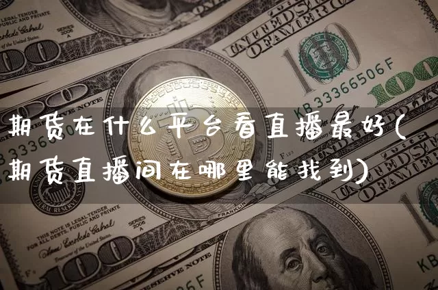 期货在什么平台看直播最好(期货直播间在哪里能找到)_https://www.cangshenghg.com_科创板_第1张