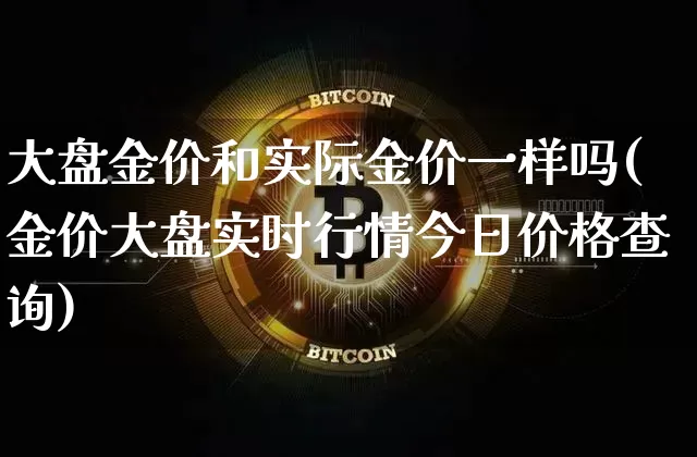 大盘金价和实际金价一样吗(金价大盘实时行情今日价格查询)_https://www.cangshenghg.com_财经新闻_第1张