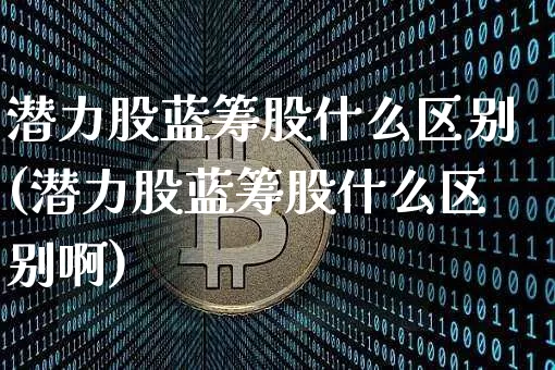 潜力股蓝筹股什么区别(潜力股蓝筹股什么区别啊)_https://www.cangshenghg.com_创业板_第1张