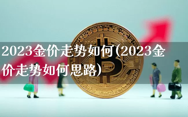 2023金价走势如何(2023金价走势如何思路)_https://www.cangshenghg.com_财经新闻_第1张