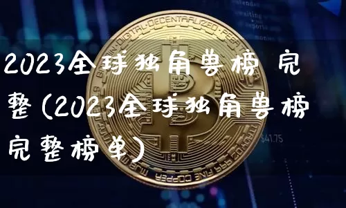 2023全球独角兽榜 完整(2023全球独角兽榜完整榜单)_https://www.cangshenghg.com_创业板_第1张