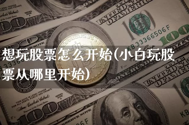想玩股票怎么开始(小白玩股票从哪里开始)_https://www.cangshenghg.com_财经新闻_第1张